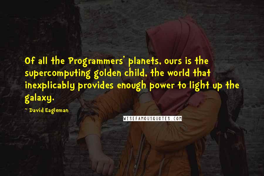 David Eagleman Quotes: Of all the Programmers' planets, ours is the supercomputing golden child, the world that inexplicably provides enough power to light up the galaxy.