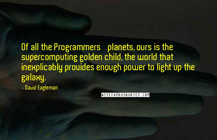 David Eagleman Quotes: Of all the Programmers' planets, ours is the supercomputing golden child, the world that inexplicably provides enough power to light up the galaxy.