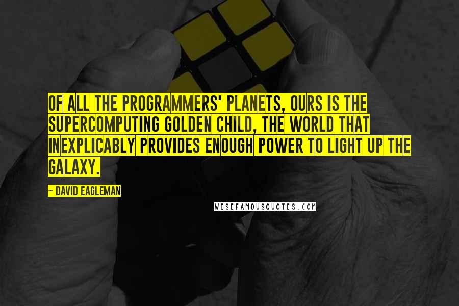 David Eagleman Quotes: Of all the Programmers' planets, ours is the supercomputing golden child, the world that inexplicably provides enough power to light up the galaxy.