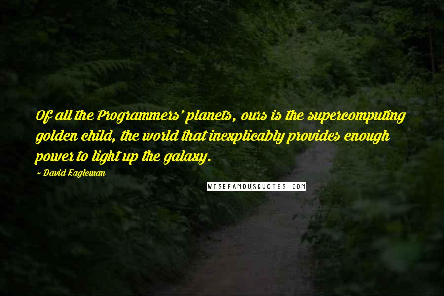 David Eagleman Quotes: Of all the Programmers' planets, ours is the supercomputing golden child, the world that inexplicably provides enough power to light up the galaxy.