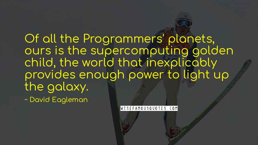 David Eagleman Quotes: Of all the Programmers' planets, ours is the supercomputing golden child, the world that inexplicably provides enough power to light up the galaxy.