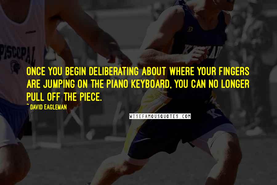 David Eagleman Quotes: Once you begin deliberating about where your fingers are jumping on the piano keyboard, you can no longer pull off the piece.