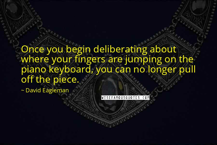 David Eagleman Quotes: Once you begin deliberating about where your fingers are jumping on the piano keyboard, you can no longer pull off the piece.