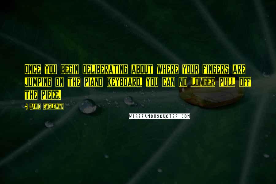 David Eagleman Quotes: Once you begin deliberating about where your fingers are jumping on the piano keyboard, you can no longer pull off the piece.