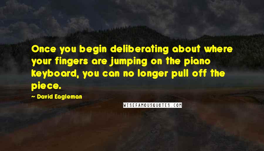 David Eagleman Quotes: Once you begin deliberating about where your fingers are jumping on the piano keyboard, you can no longer pull off the piece.