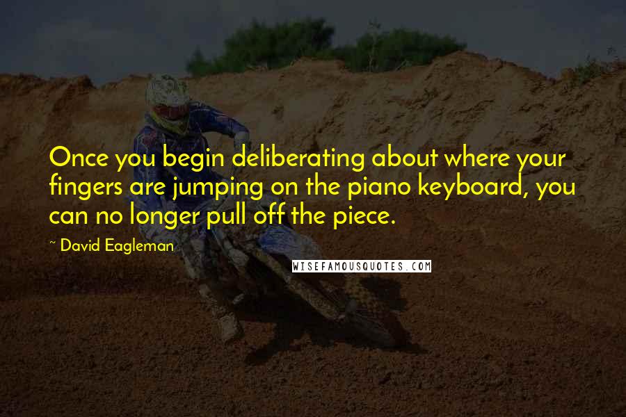 David Eagleman Quotes: Once you begin deliberating about where your fingers are jumping on the piano keyboard, you can no longer pull off the piece.