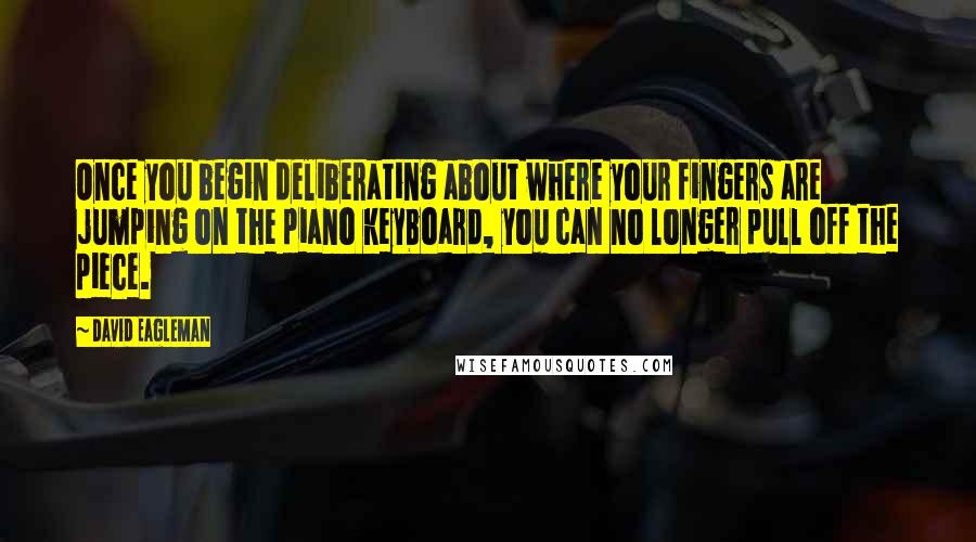 David Eagleman Quotes: Once you begin deliberating about where your fingers are jumping on the piano keyboard, you can no longer pull off the piece.