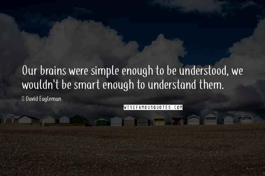 David Eagleman Quotes: Our brains were simple enough to be understood, we wouldn't be smart enough to understand them.