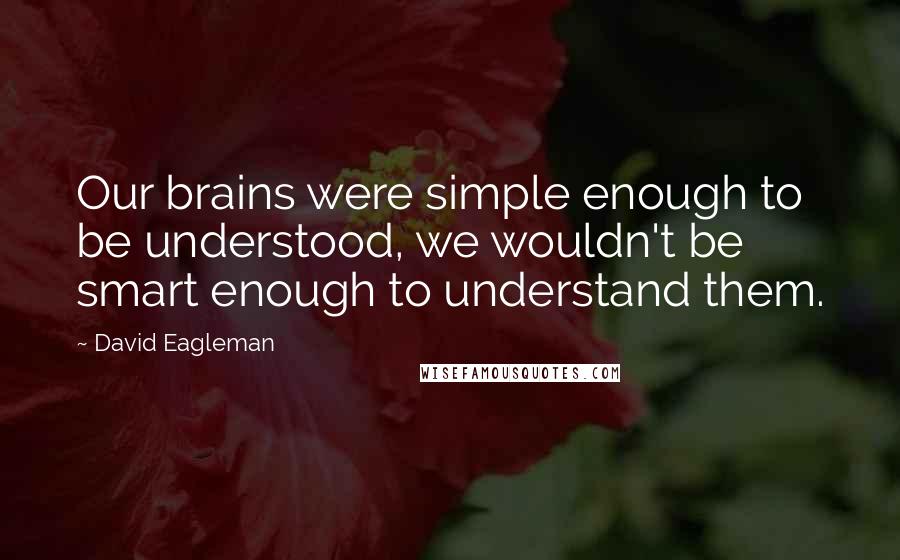 David Eagleman Quotes: Our brains were simple enough to be understood, we wouldn't be smart enough to understand them.