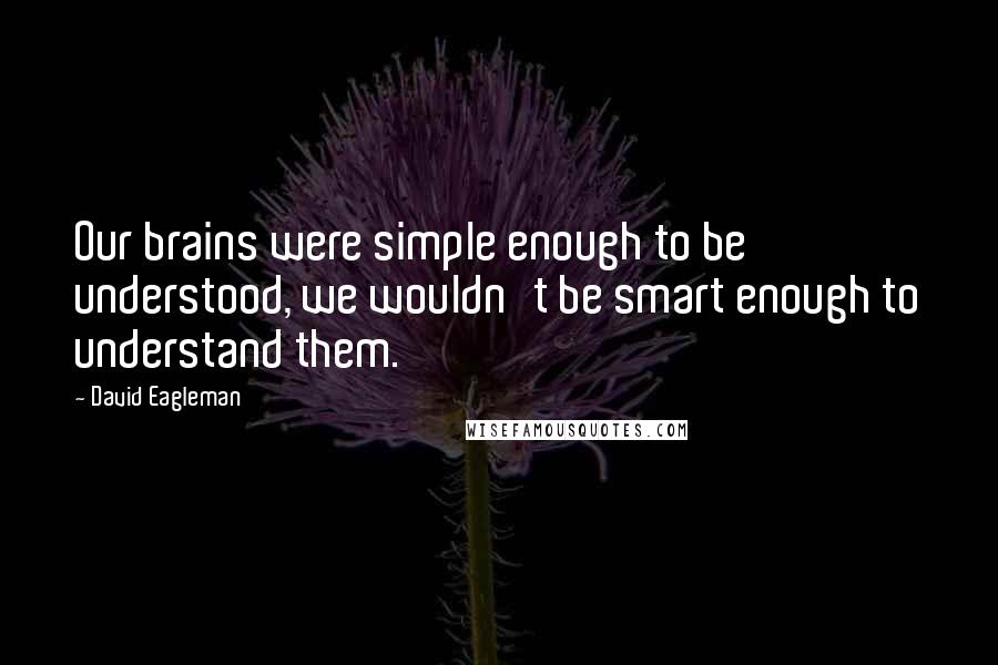 David Eagleman Quotes: Our brains were simple enough to be understood, we wouldn't be smart enough to understand them.