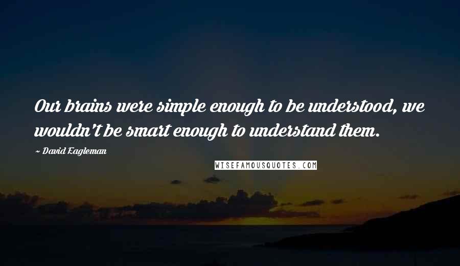 David Eagleman Quotes: Our brains were simple enough to be understood, we wouldn't be smart enough to understand them.