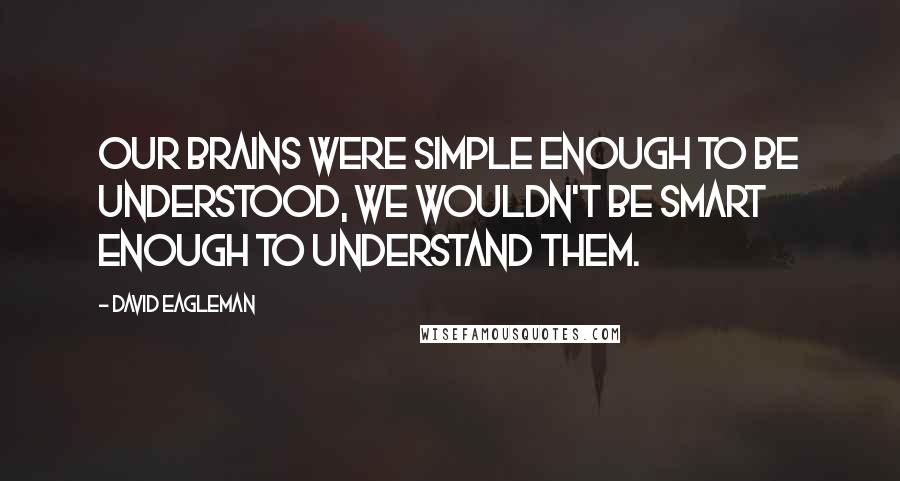 David Eagleman Quotes: Our brains were simple enough to be understood, we wouldn't be smart enough to understand them.