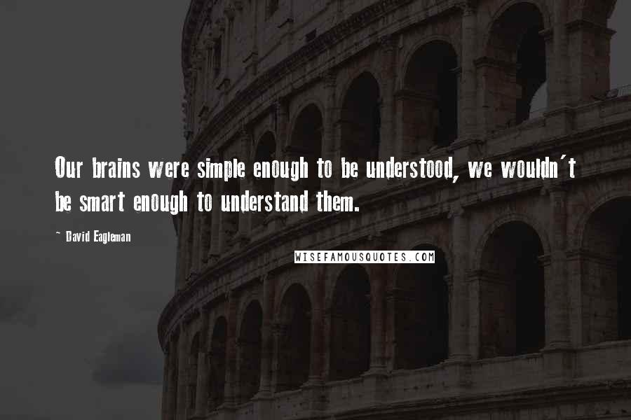 David Eagleman Quotes: Our brains were simple enough to be understood, we wouldn't be smart enough to understand them.