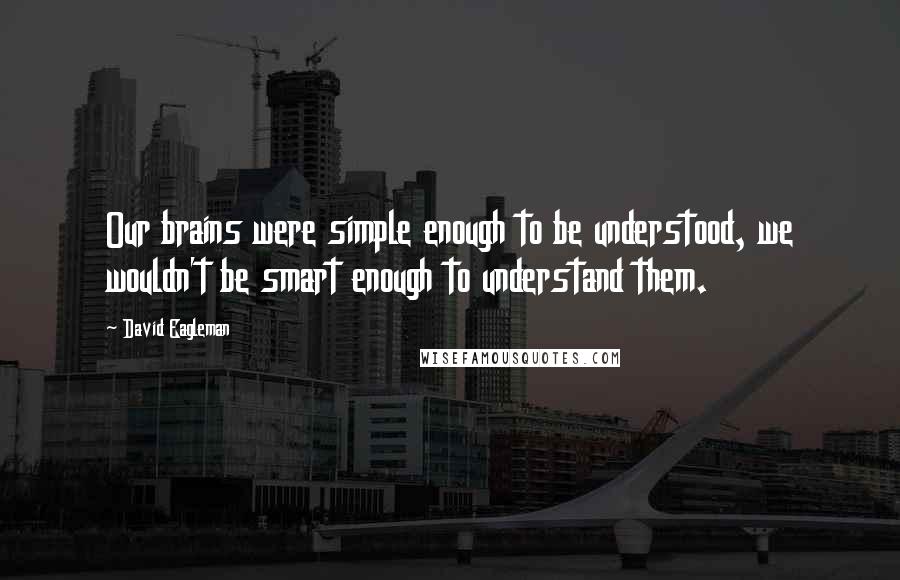 David Eagleman Quotes: Our brains were simple enough to be understood, we wouldn't be smart enough to understand them.