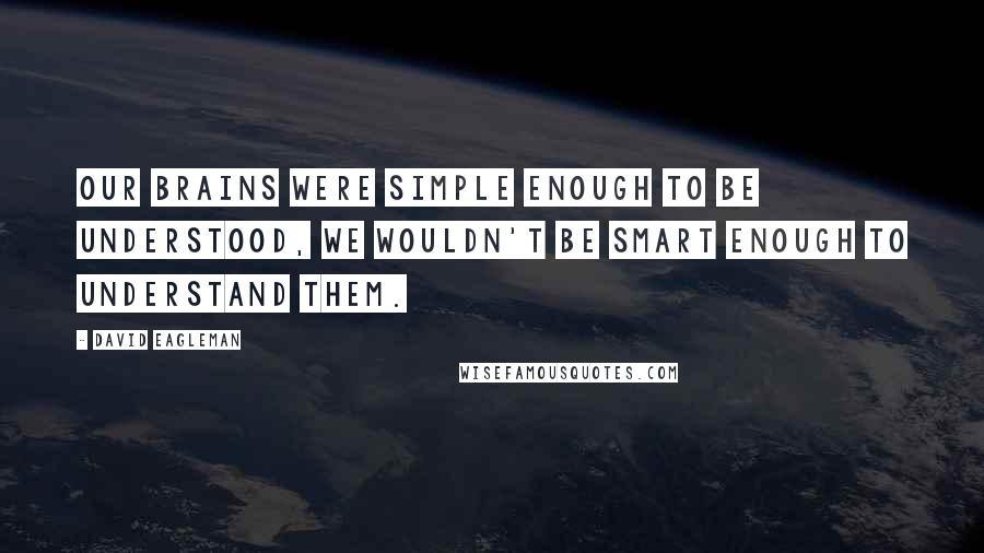 David Eagleman Quotes: Our brains were simple enough to be understood, we wouldn't be smart enough to understand them.