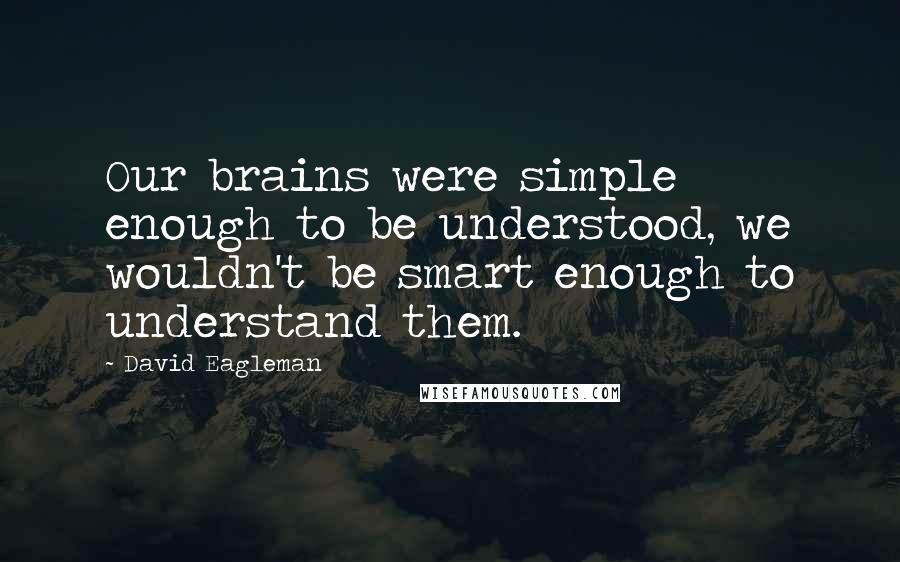 David Eagleman Quotes: Our brains were simple enough to be understood, we wouldn't be smart enough to understand them.