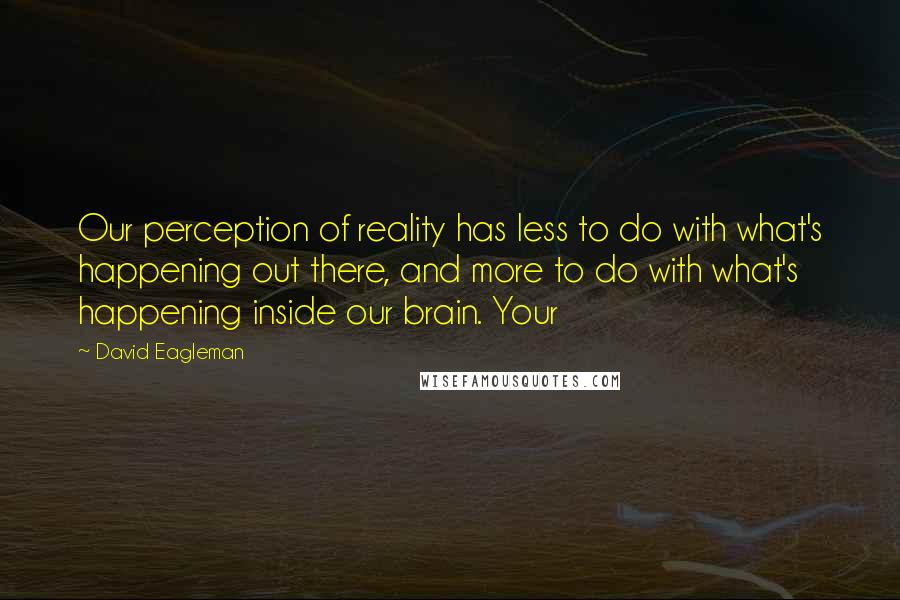 David Eagleman Quotes: Our perception of reality has less to do with what's happening out there, and more to do with what's happening inside our brain. Your