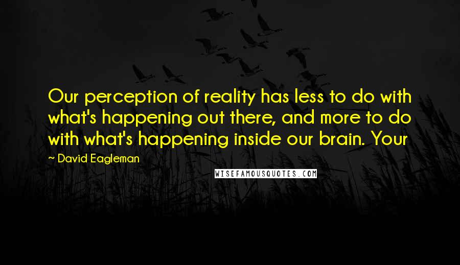 David Eagleman Quotes: Our perception of reality has less to do with what's happening out there, and more to do with what's happening inside our brain. Your