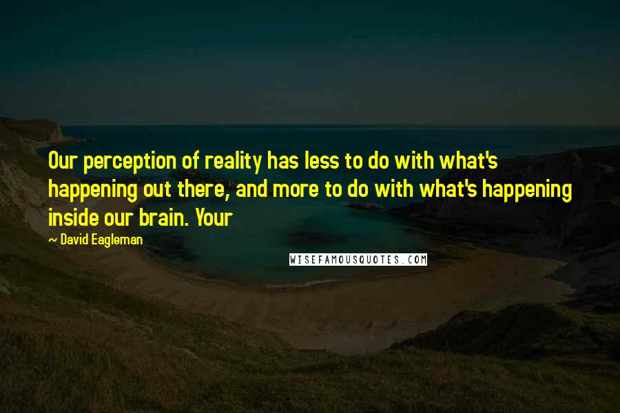 David Eagleman Quotes: Our perception of reality has less to do with what's happening out there, and more to do with what's happening inside our brain. Your