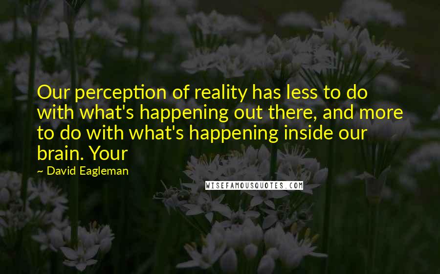 David Eagleman Quotes: Our perception of reality has less to do with what's happening out there, and more to do with what's happening inside our brain. Your