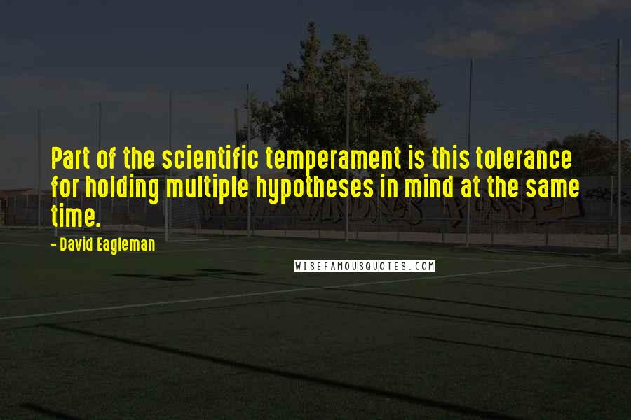 David Eagleman Quotes: Part of the scientific temperament is this tolerance for holding multiple hypotheses in mind at the same time.