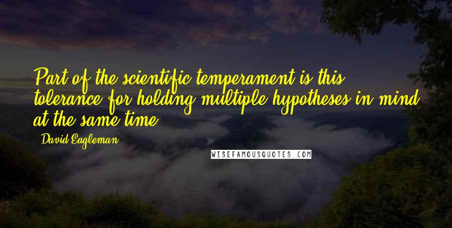 David Eagleman Quotes: Part of the scientific temperament is this tolerance for holding multiple hypotheses in mind at the same time.