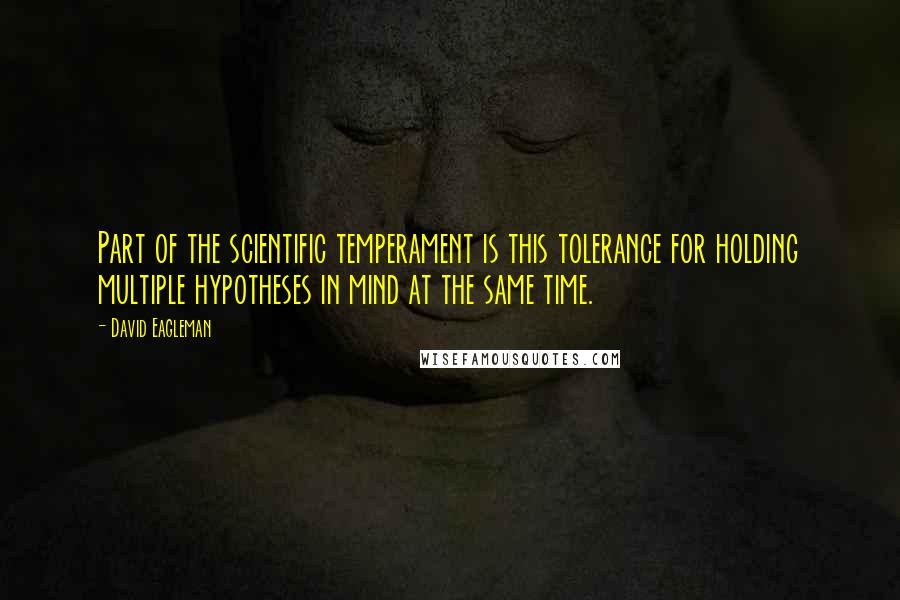 David Eagleman Quotes: Part of the scientific temperament is this tolerance for holding multiple hypotheses in mind at the same time.