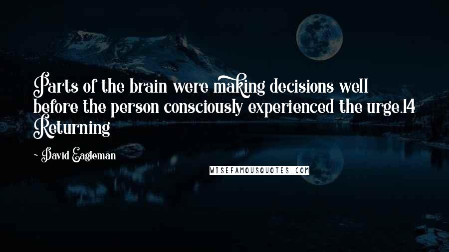 David Eagleman Quotes: Parts of the brain were making decisions well before the person consciously experienced the urge.14 Returning