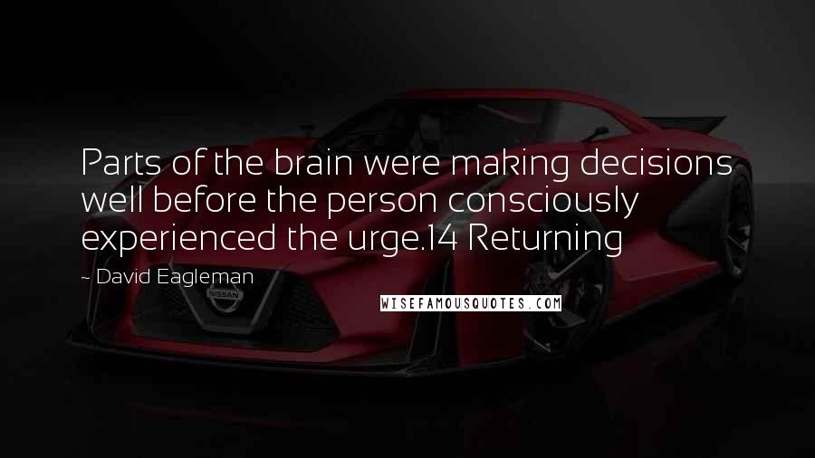 David Eagleman Quotes: Parts of the brain were making decisions well before the person consciously experienced the urge.14 Returning