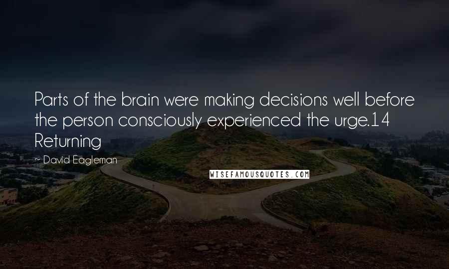 David Eagleman Quotes: Parts of the brain were making decisions well before the person consciously experienced the urge.14 Returning