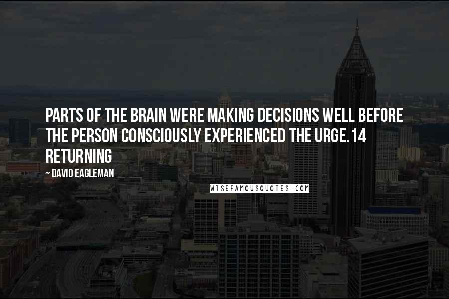 David Eagleman Quotes: Parts of the brain were making decisions well before the person consciously experienced the urge.14 Returning