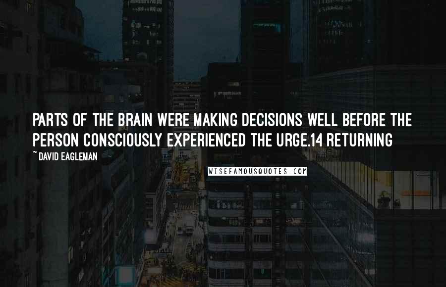 David Eagleman Quotes: Parts of the brain were making decisions well before the person consciously experienced the urge.14 Returning