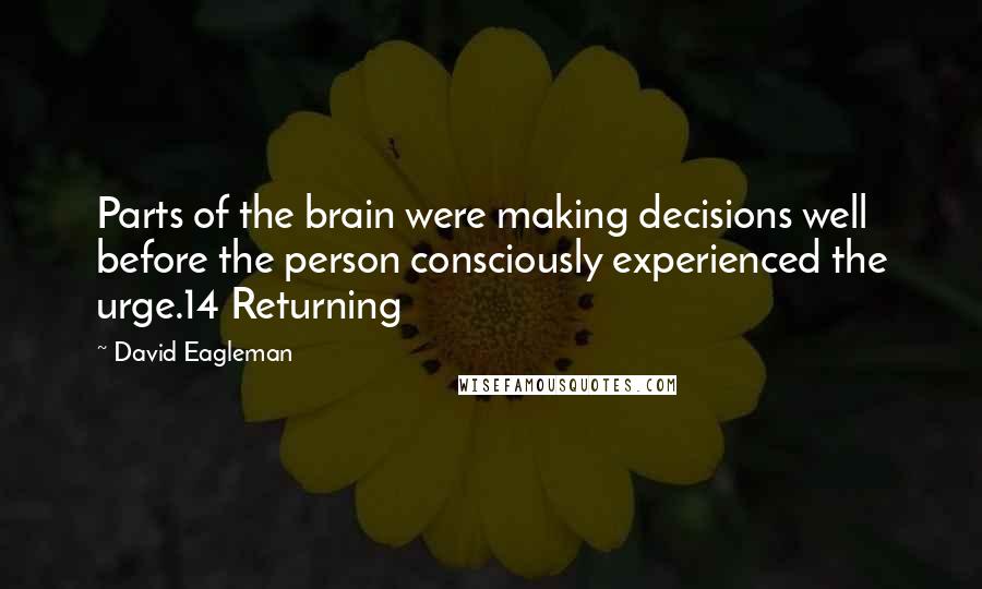 David Eagleman Quotes: Parts of the brain were making decisions well before the person consciously experienced the urge.14 Returning