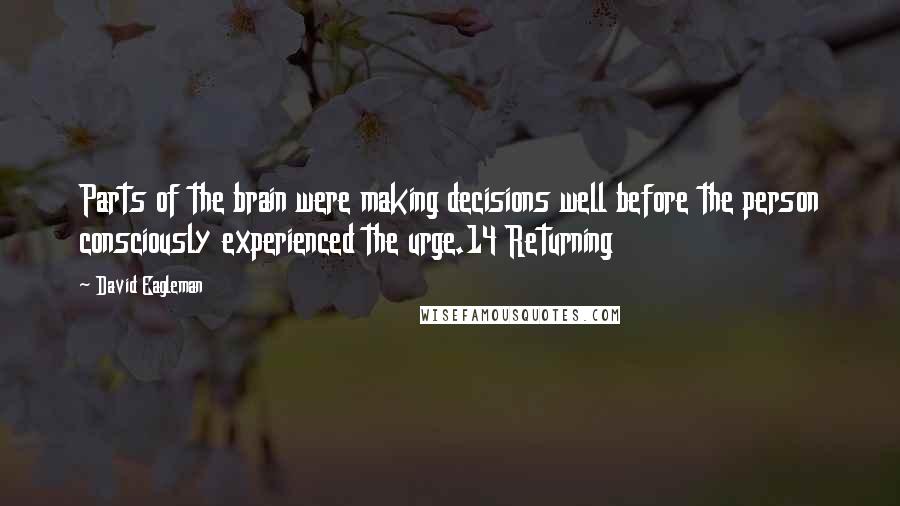 David Eagleman Quotes: Parts of the brain were making decisions well before the person consciously experienced the urge.14 Returning