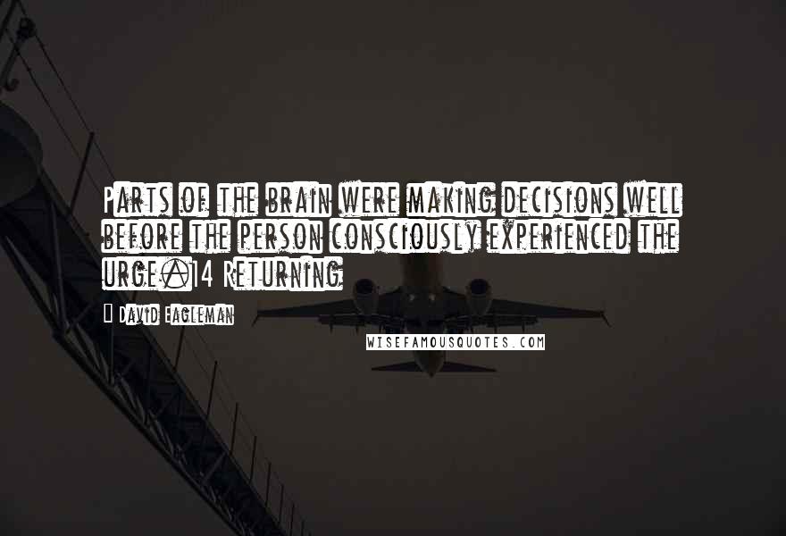 David Eagleman Quotes: Parts of the brain were making decisions well before the person consciously experienced the urge.14 Returning