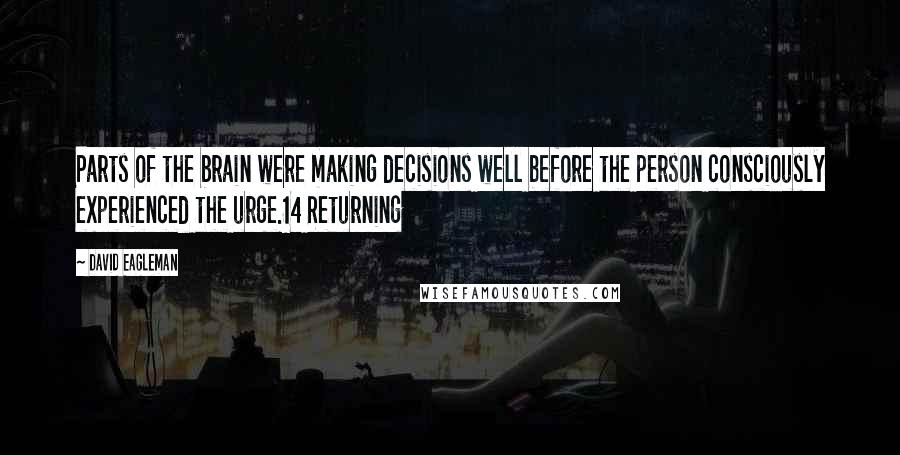 David Eagleman Quotes: Parts of the brain were making decisions well before the person consciously experienced the urge.14 Returning