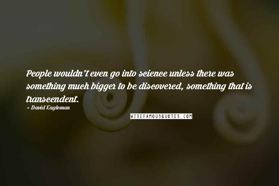 David Eagleman Quotes: People wouldn't even go into science unless there was something much bigger to be discovered, something that is transcendent.
