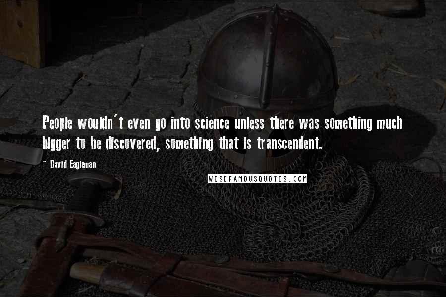 David Eagleman Quotes: People wouldn't even go into science unless there was something much bigger to be discovered, something that is transcendent.