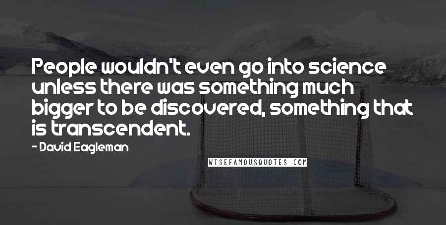 David Eagleman Quotes: People wouldn't even go into science unless there was something much bigger to be discovered, something that is transcendent.