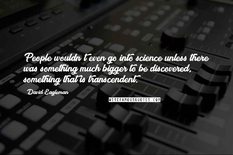 David Eagleman Quotes: People wouldn't even go into science unless there was something much bigger to be discovered, something that is transcendent.