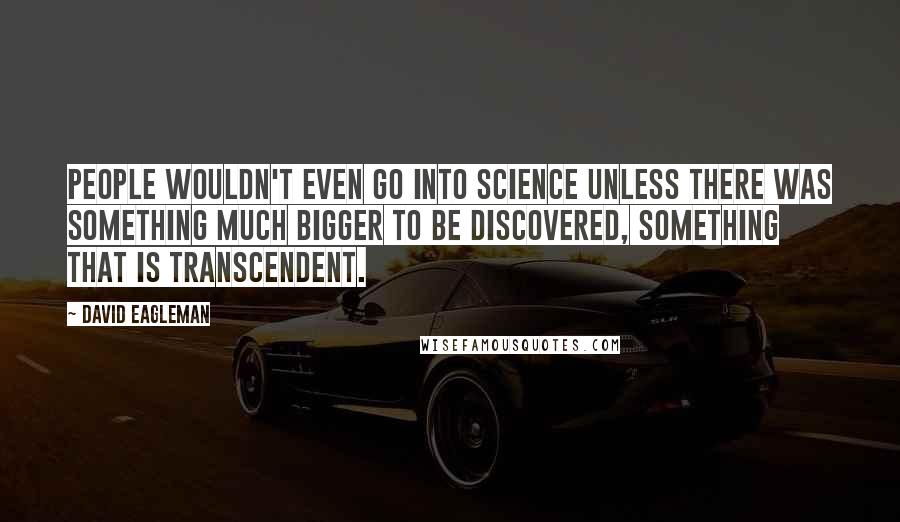 David Eagleman Quotes: People wouldn't even go into science unless there was something much bigger to be discovered, something that is transcendent.