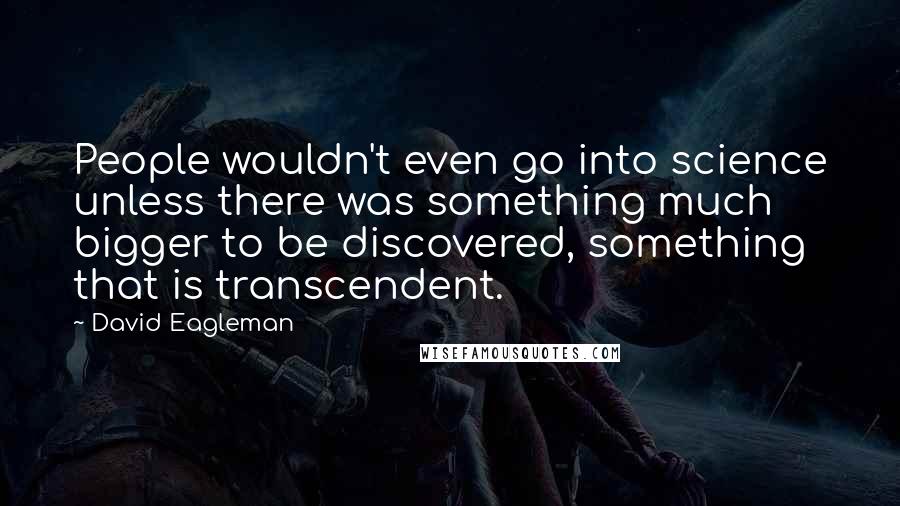 David Eagleman Quotes: People wouldn't even go into science unless there was something much bigger to be discovered, something that is transcendent.