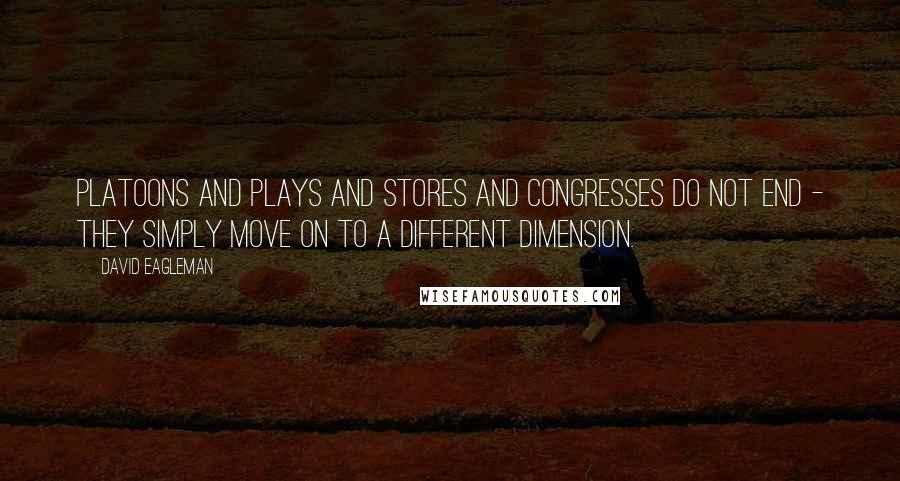 David Eagleman Quotes: Platoons and plays and stores and congresses do not end - they simply move on to a different dimension.