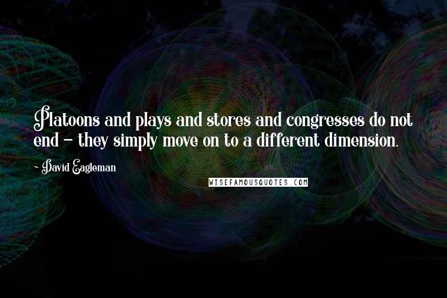 David Eagleman Quotes: Platoons and plays and stores and congresses do not end - they simply move on to a different dimension.