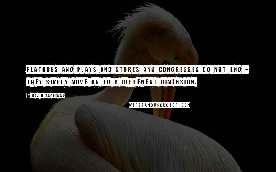 David Eagleman Quotes: Platoons and plays and stores and congresses do not end - they simply move on to a different dimension.