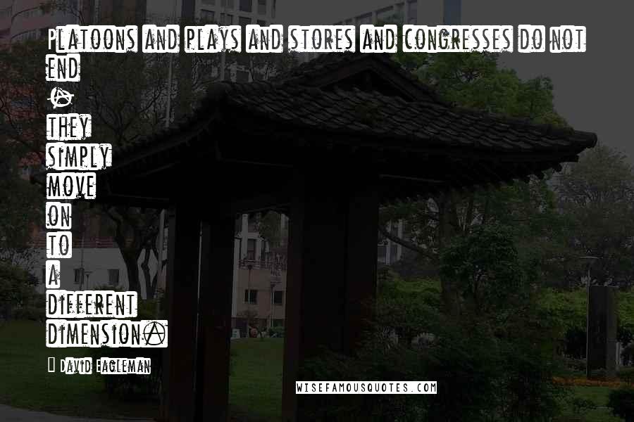 David Eagleman Quotes: Platoons and plays and stores and congresses do not end - they simply move on to a different dimension.