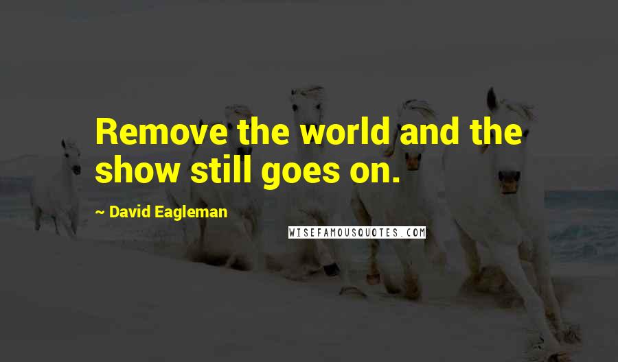 David Eagleman Quotes: Remove the world and the show still goes on.