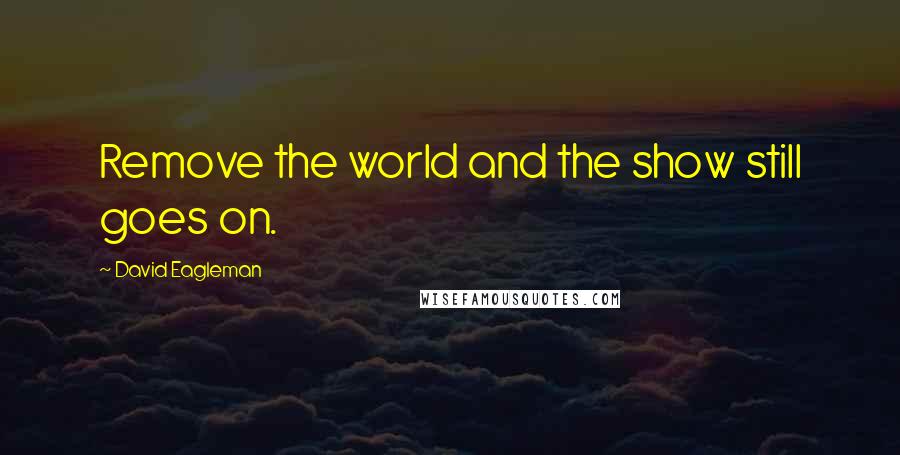 David Eagleman Quotes: Remove the world and the show still goes on.