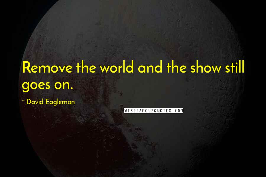 David Eagleman Quotes: Remove the world and the show still goes on.