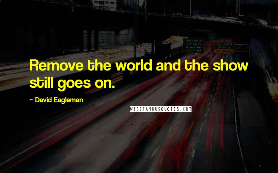 David Eagleman Quotes: Remove the world and the show still goes on.